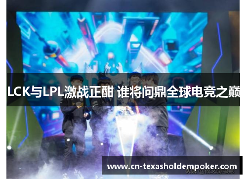 LCK与LPL激战正酣 谁将问鼎全球电竞之巅