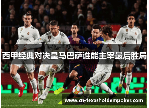 西甲经典对决皇马巴萨谁能主宰最后胜局
