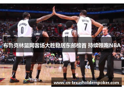 布鲁克林篮网客场大胜稳居东部榜首 持续领跑NBA