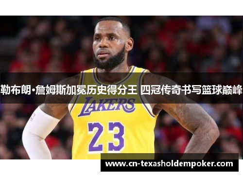 勒布朗·詹姆斯加冕历史得分王 四冠传奇书写篮球巅峰