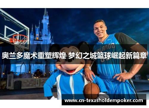 奥兰多魔术重塑辉煌 梦幻之城篮球崛起新篇章