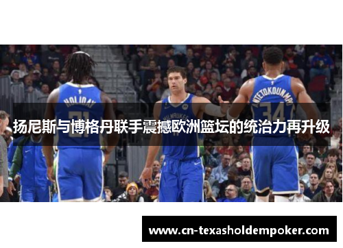 扬尼斯与博格丹联手震撼欧洲篮坛的统治力再升级